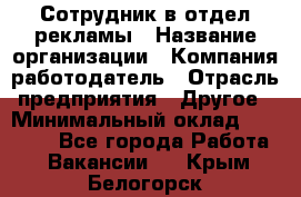 Сотрудник в отдел рекламы › Название организации ­ Компания-работодатель › Отрасль предприятия ­ Другое › Минимальный оклад ­ 27 000 - Все города Работа » Вакансии   . Крым,Белогорск